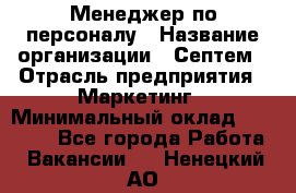 Менеджер по персоналу › Название организации ­ Септем › Отрасль предприятия ­ Маркетинг › Минимальный оклад ­ 25 000 - Все города Работа » Вакансии   . Ненецкий АО